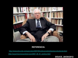 REFERENCIA:
•http://www.elmundo.es/especiales/2007/08/cultura/umbral/poetaconbufanda.html
http://www.franciscoumbral.com/2007_06_01_archive.html

                                                             DOUCE, 28/O8/2012
 