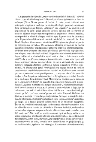 I NTRODUCER E                                 17

    Am prezentat în capitolul „De ce scriitorii români şi francezi?“ raportul
dintre „comunităţile imaginate“3 (Benedict Anderson) şi o serie de lieux de
mémoire (Pierre Nora), pentru că, înainte de orice, aceste călătorii sunt
anticipate imaginar şi modelate mentalitar-ideologic, genuinul experienţei
ﬁind dirijat adesea de lectură, „aﬁrmativ“ sau „negativ“, de unde şi rolul
exponenţial pe care-l joacă călătorul-scriitor, cel mai apt să opereze un
transfer oportun dinspre realitatea primară a experienţei spre cea mediată,
retrospectivă a relatării, dinspre realitate spre ﬁcţiune, transfer care trece
prin hiperrealismul/simulacrul sovietic deﬁnibil în termenii lui Jean
Baudrillard din Simulacres et simulation (1981) şi care-şi găseşte expresia
în potemkiniada sovietică. De asemenea, alegerea scriitorului ca martor
ocular şi semnatar al unei relatări de călătorie implică o aparentă incompa-
tibilitate între spunerea adevărului şi stilistica punerii sale în pagină sau,
mai simplu, între adevăr şi scriitură. Reprezintă scriitura o formă de falsi-
ﬁcare deliberată a adevărului în cazul unui scriitor, o deformare a reali-
tăţii? Şi da, şi nu. Ceea ce decupează un scriitor din ceea ce vede reprezintă
în acelaşi timp viziunea sa asupra lumii pe care o vizitează, dar şi o esen-
ţializare, o alegere a faptului ilustrativ, o punere în ecuaţie a propriei sensi-
bilităţi. Nu întâmplător genul reportajului este adesea folosit de scriitori
care încearcă să sublinieze veracitatea relatării lor. Utilizarea unor termeni
precum a „constata“ sau expresii precum „ceea ce am văzut“ fac parte din
acelaşi reﬂex de apărare în faţa scriiturii şi de legitimare a relatării de călă-
torie ca discurs demistiﬁcator. Dacă Marchizul de Custine asocia cartea sa
cu o „oglindă vorbitoare“, nu departe de perspectiva stendhaliană a roma-
nului ca „oglindă plimbată de-a lungul unui drum“, cu atât mai mult scrii-
torii care călătoresc în U.R.S.S. şi cărora le este solicitată o depoziţie în
calitate de „martori“ ai apărării sau ai acuzării într-un contencios ideologic
adună „probe“ „pro“ sau „contra“ pentru a-şi valida discursul. O altă moda-
litate de a sublinia verismul experienţei viatice face apel la ecuaţiile statis-
tice, la informaţia „ştiinţiﬁcă“ preluată din surse sigure, „oﬁciale“, garantate,
cu scopul de a reduce propria subiectivitate la un minimum acceptabil.
Într-un fel, condiţia scriitorului şi a scriiturii face adesea obiectul unei mise
en abîme în aceste relatări de călătorie în Uniunea Sovietică, unde scriito-
rul este chemat pentru a depune mărturie, obiectivitatea sa devenind o „qua-
lité maîtresse“. Nu există un scriitor complet lipsit de bagaj cultural, nu
există ingenuitate absolută în faţa unei experienţe viatice, nu există individ
fără memorie, astfel încât, inevitabil, experienţa viatică a unui scriitor inter-
sectează propria sa lume, lecturile sale, sensibilitatea sa, prejudecăţile şi,
nu în ultimul rând, opţiunile sale ideologice. Relatarea de călătorie constituie
 