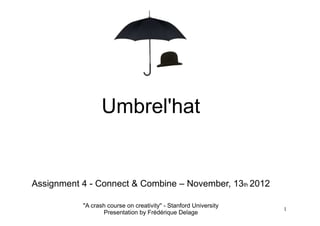 Umbrel'hat


Assignment 4 - Connect & Combine – November, 13th 2012

           "A crash course on creativity'' - Stanford University
                                                                   1
                  Presentation by Frédérique Delage
 