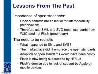 Lessons From The Past
Importance of open standards:
• Open standards are essential for interoperability;
preservation; …
•...