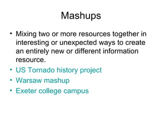 Mashups Mixing two or more resources together in interesting or unexpected ways to create an entirely new or different information resource. US Tornado history project Warsaw mashup Exeter college campus 