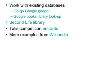 Work with existing databases Go-go Google gadget Google books library look-up Second Life library Talis competition  entrants More examples from  Wikipedia 