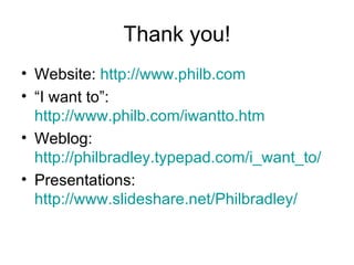 Thank you! Website:  http://www.philb.com “ I want to”:  http://www.philb.com/iwantto.htm   Weblog:  http://philbradley.typepad.com/i_want_to/   Presentations:  http://www.slideshare.net/Philbradley/   