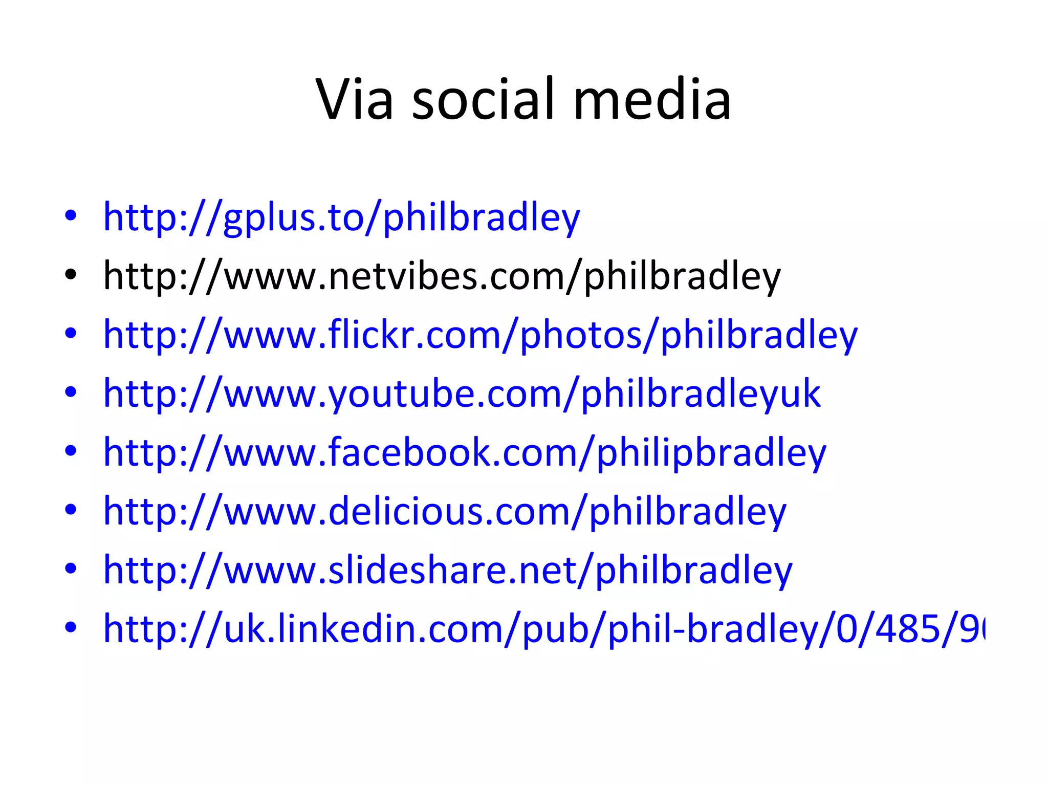 Via social media http://gplus.to/philbradley http://www.netvibes.com/philbradley http://www.flickr.com/photos/philbradley http://www.youtube.com/philbradleyuk   http://www.facebook.com/philipbradley   http://www.delicious.com/philbradley   http://www.slideshare.net/philbradley   http://uk.linkedin.com/pub/phil-bradley/0/485/904 