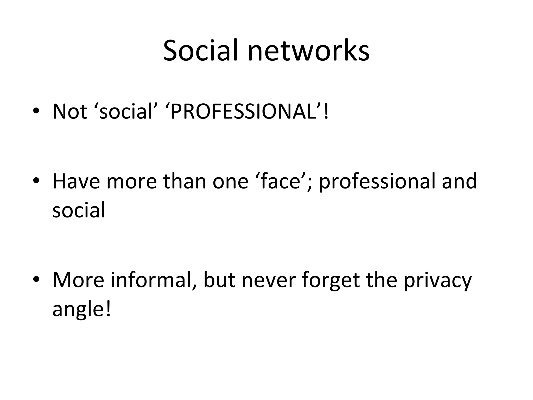 Social networks Not ‘social’ ‘PROFESSIONAL’! Have more than one ‘face’; professional and social More informal, but never forget the privacy angle! 