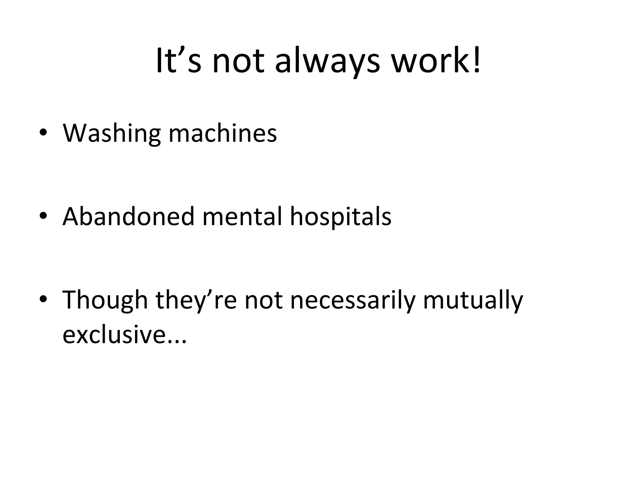 It’s not always work! Washing machines Abandoned mental hospitals Though they’re not necessarily mutually exclusive... 