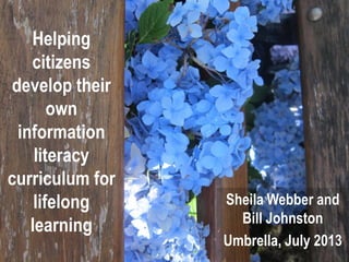 Helping
citizens
develop their
own
information
literacy
curriculum for
lifelong
learning
Sheila Webber and
Bill Johnston
Umbrella, July 2013
 