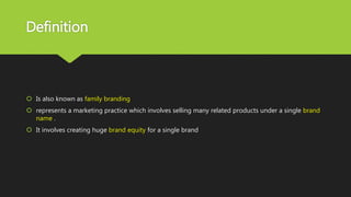 Definition
 Is also known as family branding
 represents a marketing practice which involves selling many related products under a single brand
name .
 It involves creating huge brand equity for a single brand
 