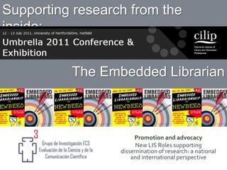 Supportingresearchfromtheinside: TheEmbeddedLibrarian Promotion and advocacy New LIS Roles supportingdissemination of research: a national and internationalperspective 