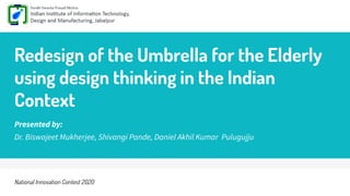 Redesign of the Umbrella for the Elderly
using design thinking in the Indian
Context
Presented by:
Dr. Biswajeet Mukherjee, Shivangi Pande, Daniel Akhil Kumar Pulugujju
National Innovation Contest 2020
 