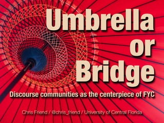 Umbrella
                     or
                 Bridge
Discourse communities as the centerpiece of FYC

    Chris Friend / @chris_friend / University of Central Florida
 