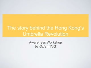 The story behind the Hong Kong’s 
Umbrella Revolution 
Awareness Workshop 
by Oxfam IVG 
 