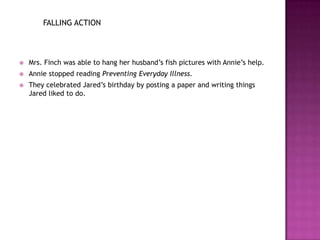 FALLING ACTION



   Mrs. Finch was able to hang her husband‟s fish pictures with Annie‟s help.
   Annie stopped reading Preventing Everyday Illness.
   They celebrated Jared‟s birthday by posting a paper and writing things
    Jared liked to do.
 