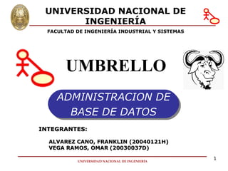 UNIVERSIDAD NACIONAL DE INGENIERÍA FACULTAD DE INGENIERÍA INDUSTRIAL Y SISTEMAS UMBRELLO ADMINISTRACION DE BASE DE DATOS INTEGRANTES: ALVAREZ CANO, FRANKLIN (20040121H) VEGA RAMOS, OMAR (20030037D) 