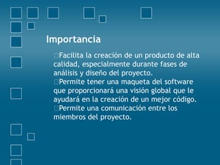 Importancia
Facilita la creación de un producto de alta
calidad, especialmente durante fases de
análisis y diseño del proyecto.
Permite tener una maqueta del software
que proporcionará una visión global que le
ayudará en la creación de un mejor código.
Permite una comunicación entre los
miembros del proyecto.
 