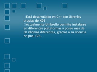 Está desarrollado en C++ con librerías
propias de KDE
Actualmente Umbrello permite instalarse
en diferentes plataformas y posee mas de
30 idiomas diferentes, gracias a su licencia
original GPL.
 