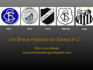 1912     1913        1915       1930-40   hoje



 Um Breve Histórico do Santos F.C
              Elton Lyrio Morati
       www.santistadelonge.blogspot.com
 