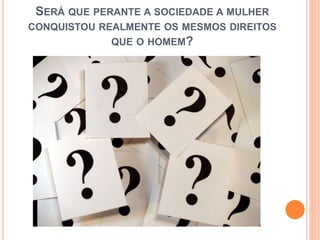 SERÁ QUE PERANTE A SOCIEDADE A MULHER
CONQUISTOU REALMENTE OS MESMOS DIREITOS
QUE O HOMEM?
 