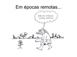 Em épocas remotas...