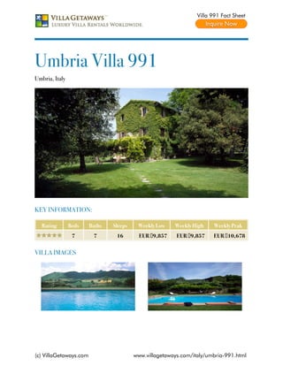 Villa 991 Fact Sheet




Umbria Villa 991
Umbria, Italy




KEY INFORMATION:

  Rating        Beds    Baths   Sleeps    Weekly Low    Weekly High    Weekly Peak
                 7       7       16        EUR €9,857    EUR €9,857    EUR €10,678


VILLA IMAGES




(c) VillaGetaways.com                    www.villagetaways.com/italy/umbria-991.html
 