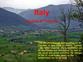 Italy Umbria & Tuscany This presentation was photographed by Eli Fleischer on May 2008 in Umbria, Tuscany . All rights reserved. The presentation can be downloaded and distributed  by mail or any social web group activities. No changes or use of a particular photo or the presentation are to be made.  