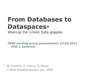 From Databases to Dataspaces*Wearing the Linked Data goggles DERI reading group presentation 23.02.2011    PhD J. Umbrich *  M. Franklin, A. Halevy, D. Maier    in ACM SIGMOD Record, Dez. 2005 