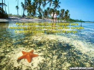 Para controlar-se, use a cabeça; para relacionar-se com os outros, use teu coração. O receio é apenas um aviso de perigo.  