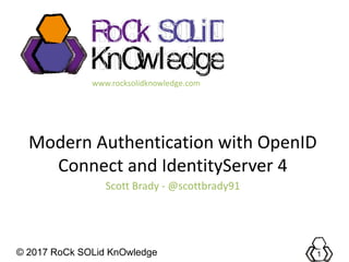 © 2017 RoCk SOLid KnOwledge 1
RoCk
KnOwledge
SOLiD
www.rocksolidknowledge.com
Modern Authentication with OpenID
Connect and IdentityServer 4
Scott Brady - @scottbrady91
 