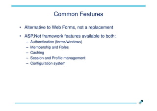 Common Features
• Alternative to Web Forms, not a replacement
• ASP.Net framework features available to both:
–
–
–
–
–

Authentication (forms/windows)
Membership and Roles
Caching
Session and Profile management
Configuration system

 