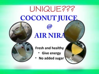 UNIQUE???
COCONUT JUICE
@
AIR NIRA
Fresh and healthy
• Give energy
• No added sugar
 