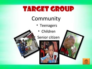 TARGET GROUP
Community
• Teenagers
• Children
• Senior citizen
 