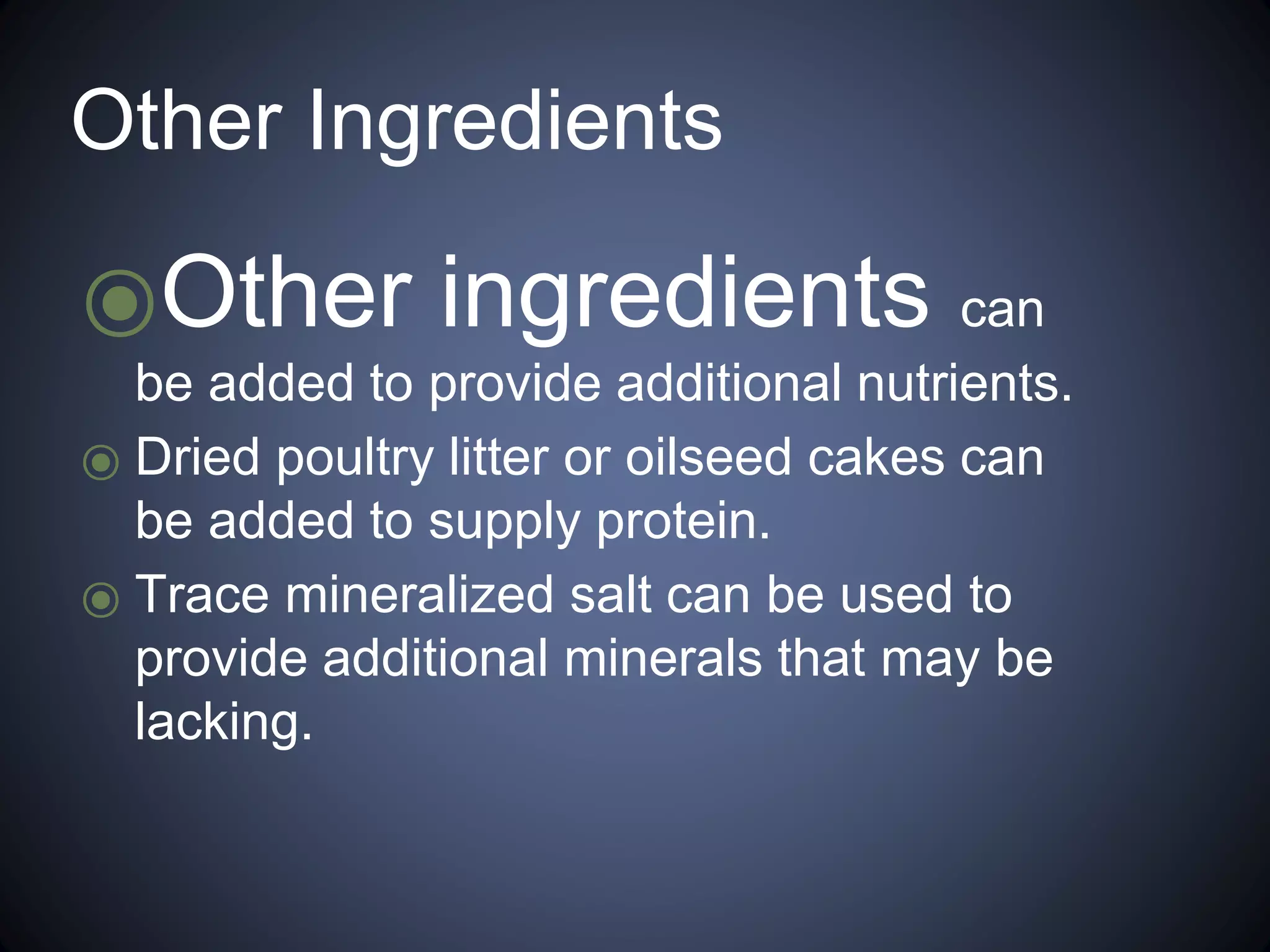 Other Ingredients 
⦿Other ingredients can 
be added to provide additional nutrients. 
⦿ Dried poultry litter or oilseed cakes can 
be added to supply protein. 
⦿ Trace mineralized salt can be used to 
provide additional minerals that may be 
lacking. 
 