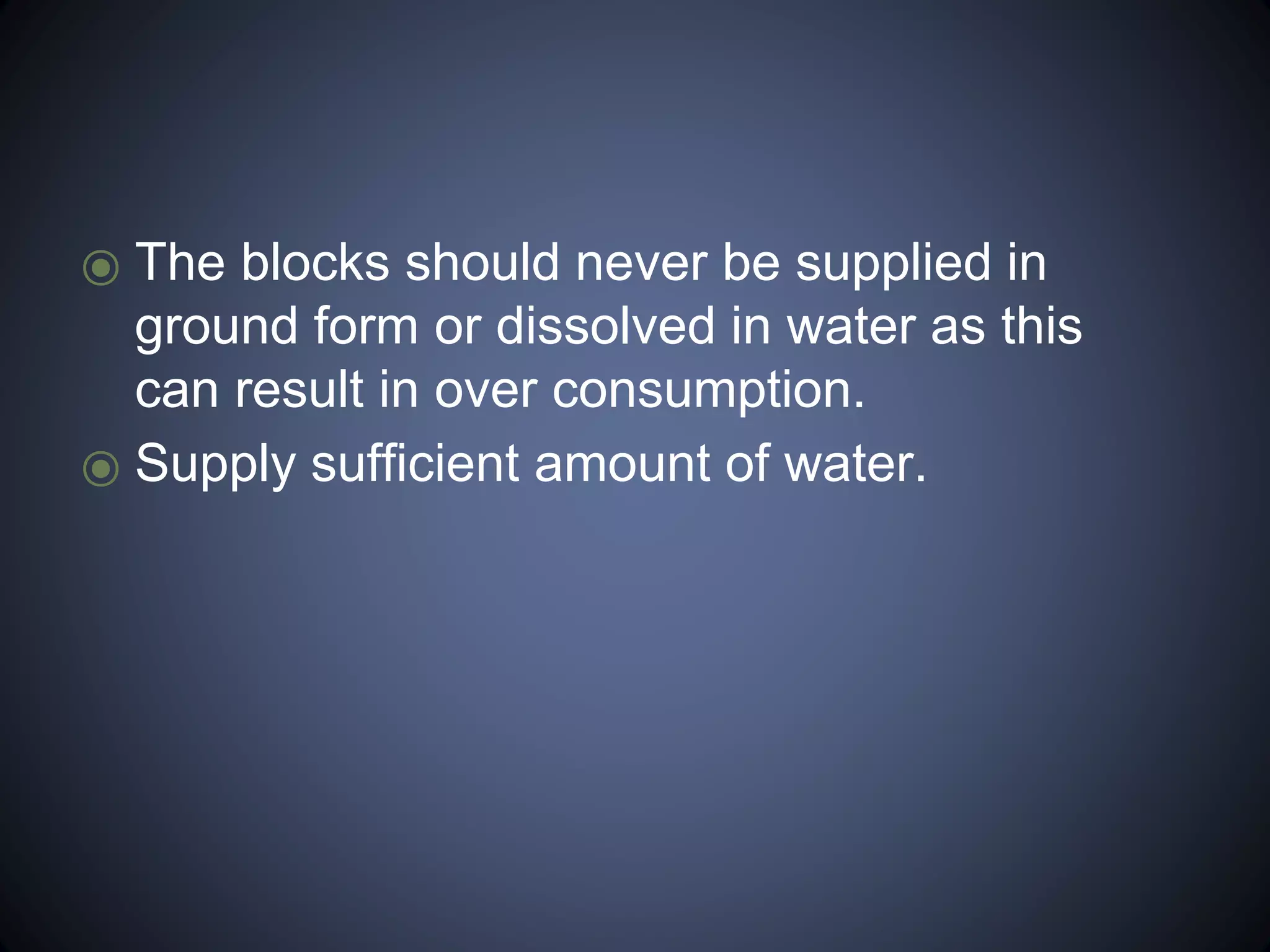 ⦿ The blocks should never be supplied in 
ground form or dissolved in water as this 
can result in over consumption. 
⦿ Supply sufficient amount of water. 
 