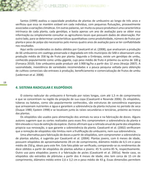 18
Santos (1999) avaliou a capacidade produtiva de plantas de umbuzeiro ao longo de três anos e
verificou que essa se mantém estável em cada indivíduo, com pequenas flutuações, provavelmente
associadas a variações climáticas. Em outras palavras, ser muito ou pouco produtiva é uma característica
intrínseca de cada planta, cada genótipo, e basta apenas um ano de avaliação para se obter essa
informação ou simplesmente consultar os agricultores locais que possuem dados de observação. Por
outro lado, para se determinar características quantitativas como produtividade, número de frutos por
planta e peso de polpa são necessários pelo menos quatro anos de avaliação para se ter confiabilidade
nos resultados.
Aqui serão considerados os dados obtidos por Cavalcanti et al. (2008), que analisaram a produção
de 66 umbuzeiros em caatinga preservada e degradada em três municípios do SAB e observaram uma
produção média de 358 kg de fruto por planta. Segundo a Embrapa, existe um genótipo de umbu,
conhecido popularmente como umbu gigante, cujo peso médio de fruto é próximo ou acima de 100 g
(Fonseca 2010). Este umbuzeiro pode produzir até 3.900 kg/ha a partir dos 12 anos (Araújo 2007). A
sazonalidade, inexistência de variedades recomendadas e a pouca pesquisa voltada para obtenção
de cultivos comerciais são entraves à produção, beneficiamento e comercialização de frutos de umbu
(Lederman et al. 2008).
4. SISTEMA RADICULAR E XILOPÓDIOS
O sistema radicular do umbuzeiro é formado por raízes longas, com até 1,5 m de comprimento
e que se concentram na região da projeção de sua copa (Cavalcanti e Resende 2006). Os xilopódios,
túberas ou batatas, como são popularmente conhecidos, são estruturas de consistência esponjosa
que armazenam nutrientes e água e garantem a sobrevivência da planta inclusive no período de seca
(Duque 1980; Epstein 1998) e se localizam junto às raízes secundárias e terciárias, próximo ao tronco
das plantas.
Os xilopódios são usados para alimentação dos animais na seca e na fabricação de doces. Alguns
autores sugerem que os cortes realizados para esses fins comprometem a sobrevivência da planta e
têm elevado o risco de extinção da espécie. Outros afirmam que a retirada anual de parte dos xilopódios
propicia sua renovação, o que garante a sobrevivência da planta. Cavalcanti et al. (2002) verificaram
que a remoção de xilopódios não limitou nem a frutificação do umbuzeiro, nem sua sobrevivência.
Uma alternativa para fabricação de doces a partir de xilopódios, sem comprometer a sobrevivência
de plantas adultas, é sugerida por Cavalcanti et al. (2004). Plantas jovens, com 6 meses de idade,
possuem xilopódios de aproximadamente 28 cm de comprimento, diâmetro médio de 6,5 cm e peso
médio de 250 g, ideais para este fim. Este fato pôde ser verificado, comparando-se os rendimentos de
doce obtidos a partir de xilopódios de plantas adultas e jovens: 45 % contra 85 %, respectivamente.
Outro uso para xilopódios jovens é a fabricação de picles (Cavalcanti et al. 2001a). Neste caso, os
xilopódios são extraídos de plântulas a partir dos 4 meses de idade; eles tem cerca de 15 cm de
comprimento, diâmetro médio entre 2,6 e 3,2 cm e peso médio de 43 g. Essas dimensões permitem
 
