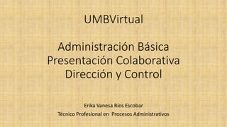 UMBVirtual
Administración Básica
Presentación Colaborativa
Dirección y Control
Erika Vanesa Ríos Escobar
Técnico Profesional en Procesos Administrativos
 