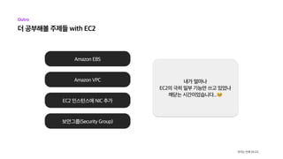 Outro
더 공부해볼 주제들 with EC2
우리는 언제 쉬냐고...
Amazon EBS
Amazon VPC
EC2 인스턴스에 NIC 추가
보안그룹(Security Group)
내가 얼마나

EC2의 극히 일부 기능만...