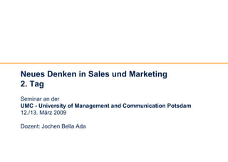 Neues Denken in Sales und Marketing
2. Tag
Seminar an der
UMC - University of Management and Communication Potsdam
12./13. März 2009

Dozent: Jochen Bella Ada
 