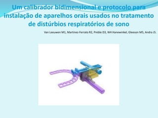 Um calibrador bidimensional e protocolo para
instalação de aparelhos orais usados no tratamento
de distúrbios respiratórios de sono
Van Leeuwen M1, Martinez-Ferrato R2, Preble D3, W4 Hanewinkel, Gleeson M5, Andra J5.
 