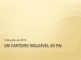 UM CANTEIRO MOLDÁVEL AO PAI
3 de julho de 2010
 