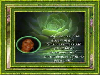 Alguma vez já te
   disseram que
 tuas mensagens são
     portadoras
  de momentos de
muita alegría e animo
     para mím?
 