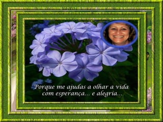 Porque me ajudas a olhar a vida
  com esperança… e alegría…
 