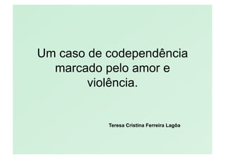 Um caso de codependência
  marcado pelo amor e
        violência.


           Teresa Cristina Ferreira Lagôa
 