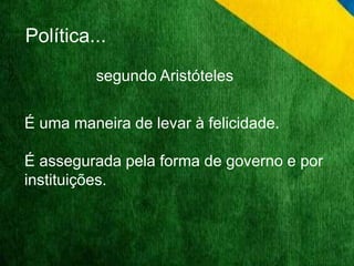 Política... 
segundo Aristóteles 
É uma maneira de levar à felicidade. 
É assegurada pela forma de governo e por 
instituições. 
 