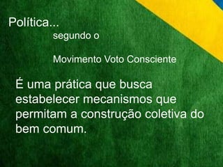 Política... 
segundo o 
Movimento Voto Consciente 
É uma prática que busca 
estabelecer mecanismos que 
permitam a construção coletiva do 
bem comum. 
 