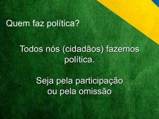 Quem faz política? 
Todos nós (cidadãos) fazemos 
política. 
Seja pela participação 
ou pela omissão 
 