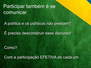 Participar também é se 
comunicar 
A política e os políticos não prestam? 
É preciso desconstruir esse discurso! 
Como? 
Com a participação EFETIVA de cada um 
 