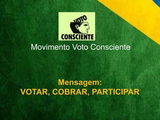 Movimento Voto Consciente 
Mensagem: 
VOTAR, COBRAR, PARTICIPAR 
 