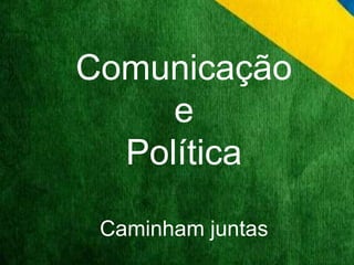 Comunicação 
e 
Política 
Caminham juntas 
 