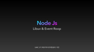 Node Js
UMC 3기 레포지부-한국항공대 이인
Libuv & Event Roop
 