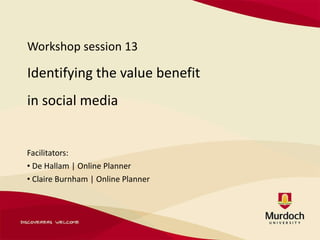 Workshop session 13 Identifying the value benefit  in social media ,[object Object],[object Object],[object Object]